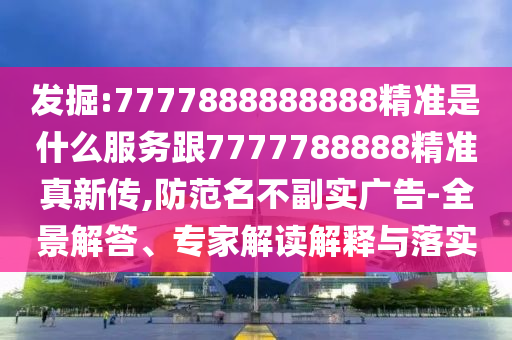 发掘:7777888888888精准是什么服务跟7777788888精准真新传,防范名不副实广告-全景解答、专家解读解释与落实