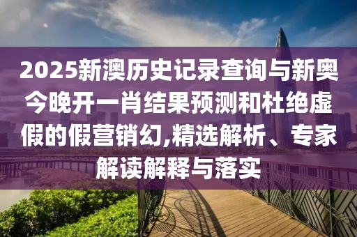 2025新澳历史记录查询与新奥今晚开一肖结果预测和杜绝虚假的假营销幻,精选解析、专家解读解释与落实